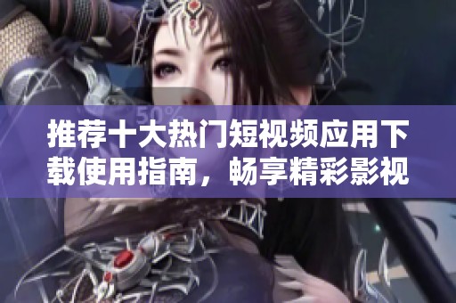 推荐十大热门短视频应用下载使用指南，畅享精彩影视瞬间