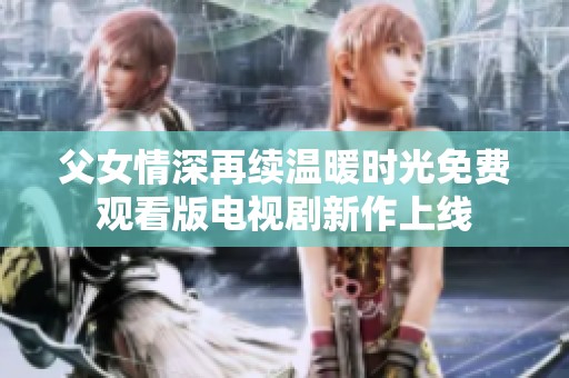 父女情深再续温暖时光免费观看版电视剧新作上线