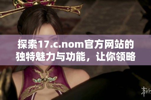探索17.c.nom官方网站的独特魅力与功能，让你领略全新体验