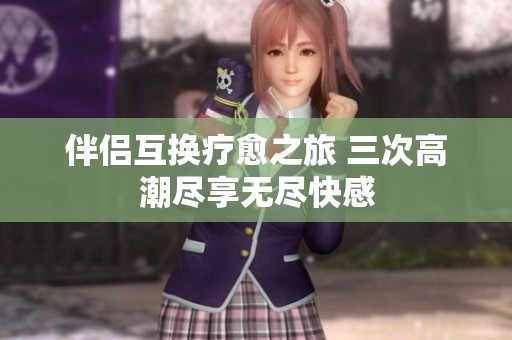 伴侣互换疗愈之旅 三次高潮尽享无尽快感
