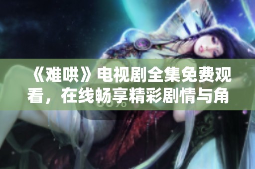 《难哄》电视剧全集免费观看，在线畅享精彩剧情与角色互动