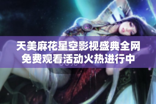 天美麻花星空影视盛典全网免费观看活动火热进行中