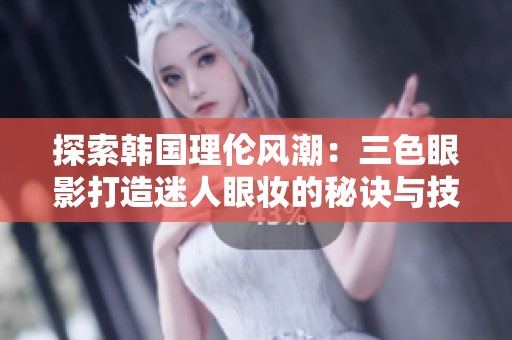探索韩国理伦风潮：三色眼影打造迷人眼妆的秘诀与技巧