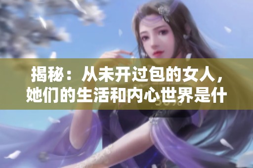 揭秘：从未开过包的女人，她们的生活和内心世界是什么样的
