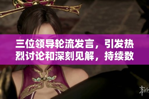 三位领导轮流发言，引发热烈讨论和深刻见解，持续数小时在线观看