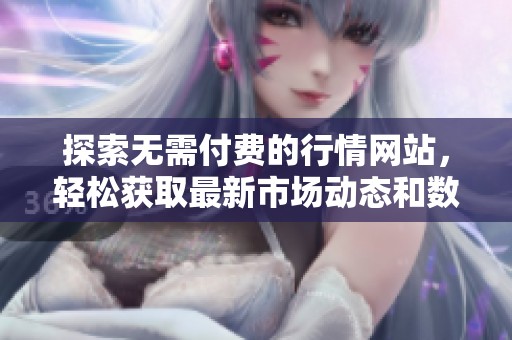 探索无需付费的行情网站，轻松获取最新市场动态和数据下载