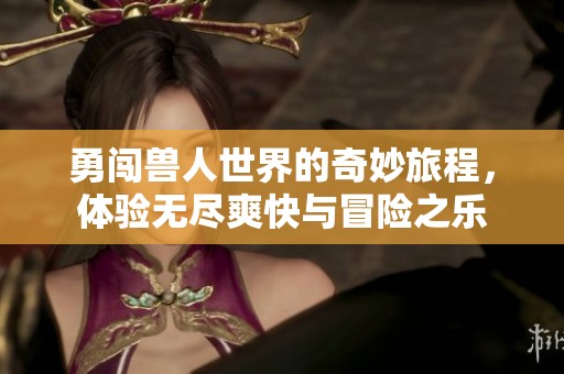 勇闯兽人世界的奇妙旅程，体验无尽爽快与冒险之乐