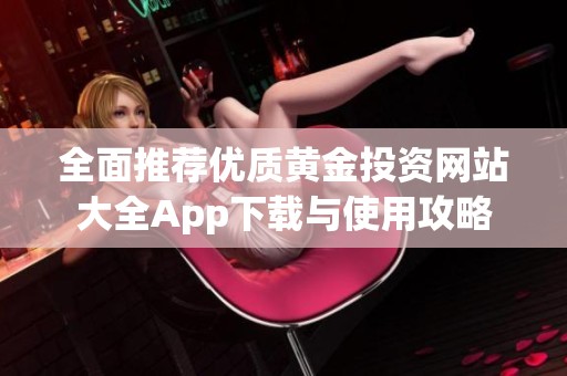 全面推荐优质黄金投资网站大全App下载与使用攻略