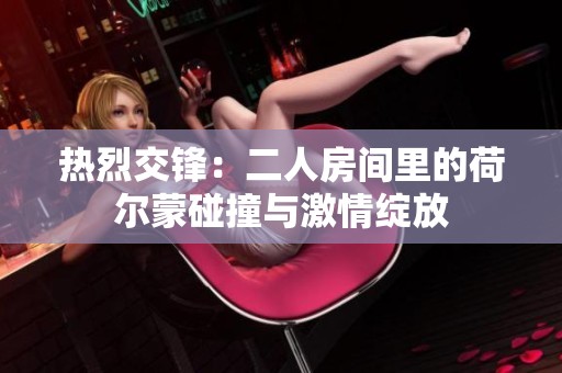 热烈交锋：二人房间里的荷尔蒙碰撞与激情绽放