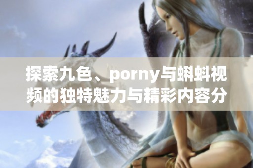 探索九色、porny与蝌蚪视频的独特魅力与精彩内容分析