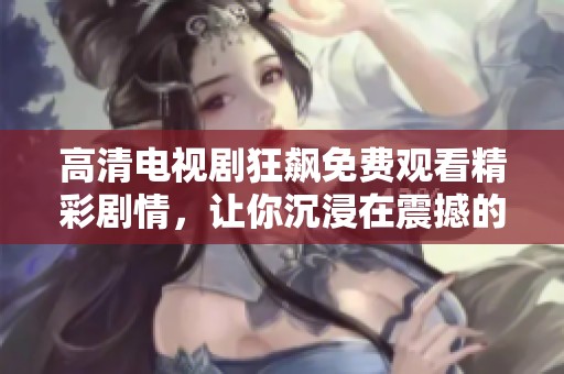 高清电视剧狂飙免费观看精彩剧情，让你沉浸在震撼的故事中