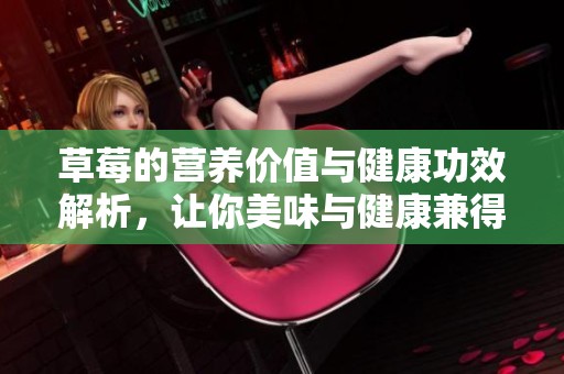 草莓的营养价值与健康功效解析，让你美味与健康兼得