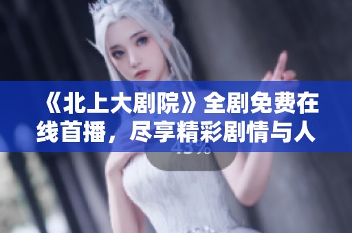 《北上大剧院》全剧免费在线首播，尽享精彩剧情与人物成长之旅