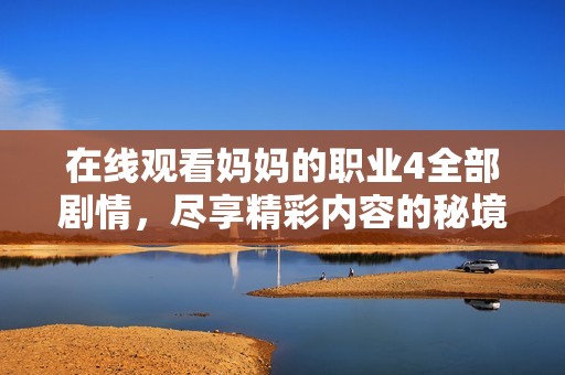 在线观看妈妈的职业4全部剧情，尽享精彩内容的秘境之旅