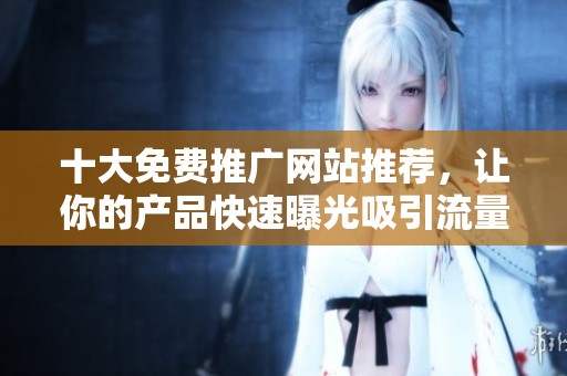 十大免费推广网站推荐，让你的产品快速曝光吸引流量