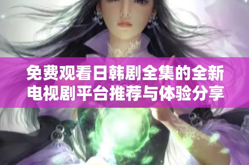免费观看日韩剧全集的全新电视剧平台推荐与体验分享