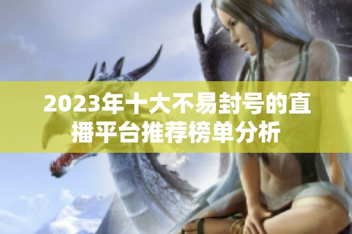 2023年十大不易封号的直播平台推荐榜单分析