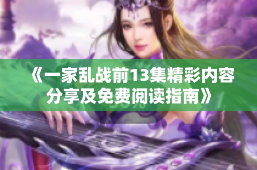 《一家乱战前13集精彩内容分享及免费阅读指南》