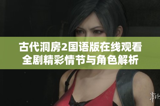 古代洞房2国语版在线观看全剧精彩情节与角色解析