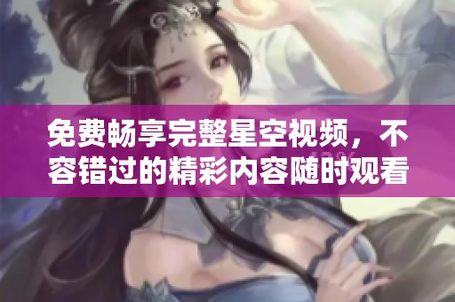 免费畅享完整星空视频，不容错过的精彩内容随时观看！