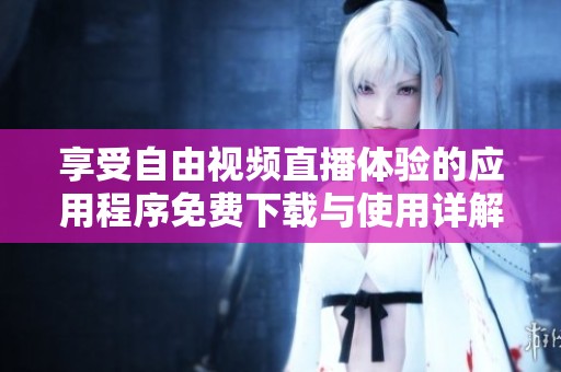 享受自由视频直播体验的应用程序免费下载与使用详解
