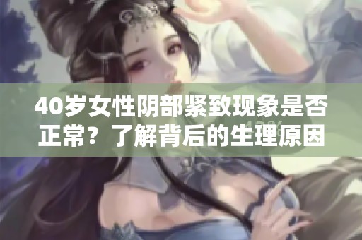40岁女性阴部紧致现象是否正常？了解背后的生理原因