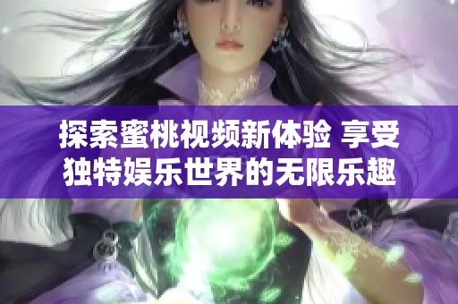 探索蜜桃视频新体验 享受独特娱乐世界的无限乐趣