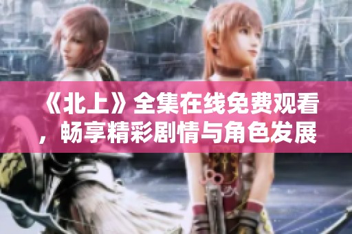 《北上》全集在线免费观看，畅享精彩剧情与角色发展