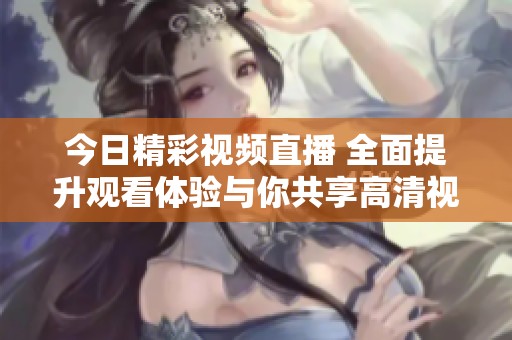 今日精彩视频直播 全面提升观看体验与你共享高清视界
