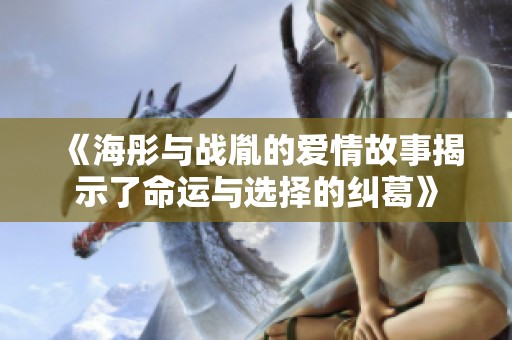 《海彤与战胤的爱情故事揭示了命运与选择的纠葛》