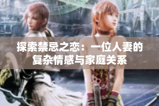 探索禁忌之恋：一位人妻的复杂情感与家庭关系