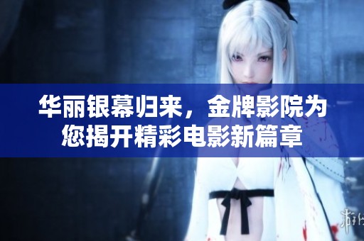 华丽银幕归来，金牌影院为您揭开精彩电影新篇章