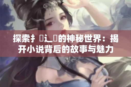 探索扌喿辶畐的神秘世界：揭开小说背后的故事与魅力