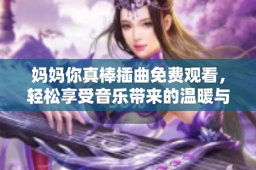 妈妈你真棒插曲免费观看，轻松享受音乐带来的温暖与感动