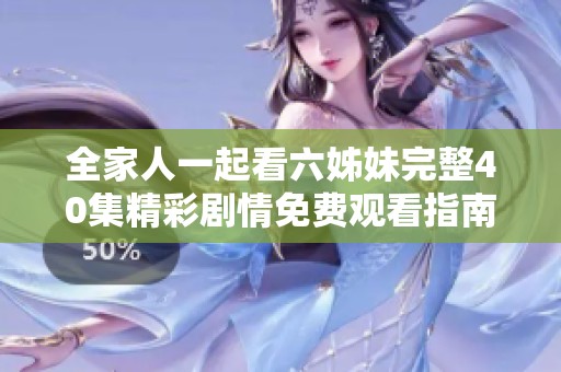 全家人一起看六姊妹完整40集精彩剧情免费观看指南