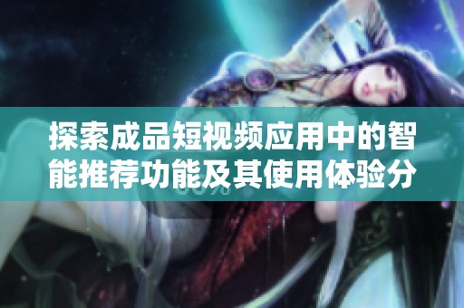 探索成品短视频应用中的智能推荐功能及其使用体验分享