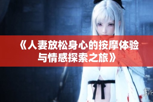 《人妻放松身心的按摩体验与情感探索之旅》