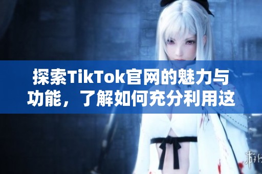 探索TikTok官网的魅力与功能，了解如何充分利用这一平台
