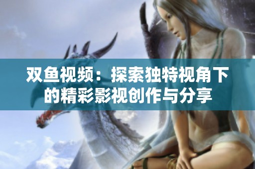 双鱼视频：探索独特视角下的精彩影视创作与分享