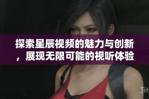 探索星辰视频的魅力与创新，展现无限可能的视听体验