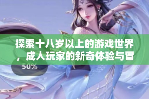 探索十八岁以上的游戏世界，成人玩家的新奇体验与冒险之旅