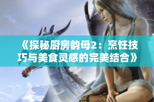 《探秘厨房韵母2：烹饪技巧与美食灵感的完美结合》