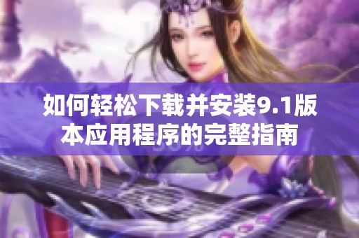 如何轻松下载并安装9.1版本应用程序的完整指南