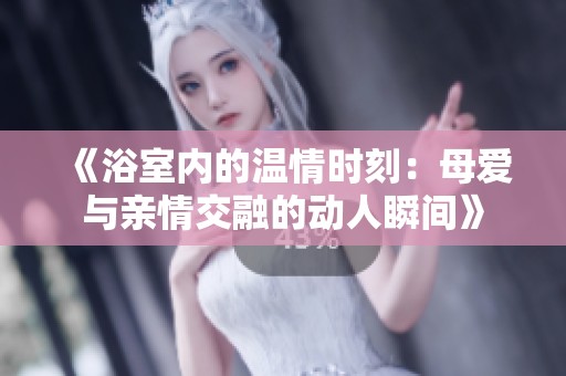 《浴室内的温情时刻：母爱与亲情交融的动人瞬间》