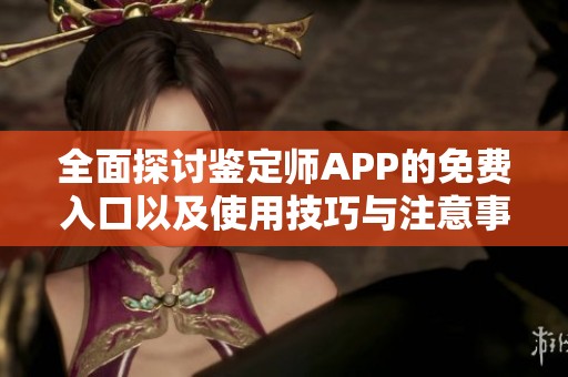 全面探讨鉴定师APP的免费入口以及使用技巧与注意事项