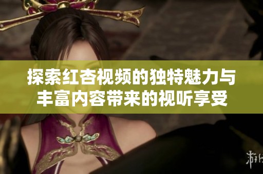 探索红杏视频的独特魅力与丰富内容带来的视听享受