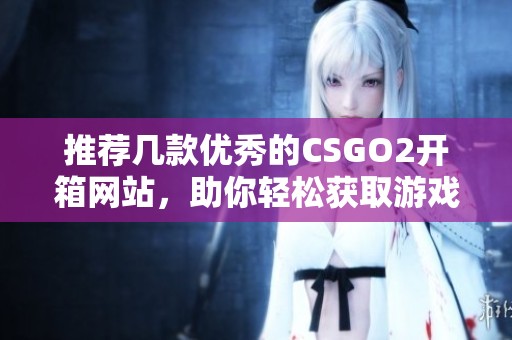 推荐几款优秀的CSGO2开箱网站，助你轻松获取游戏道具