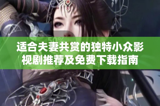 适合夫妻共赏的独特小众影视剧推荐及免费下载指南
