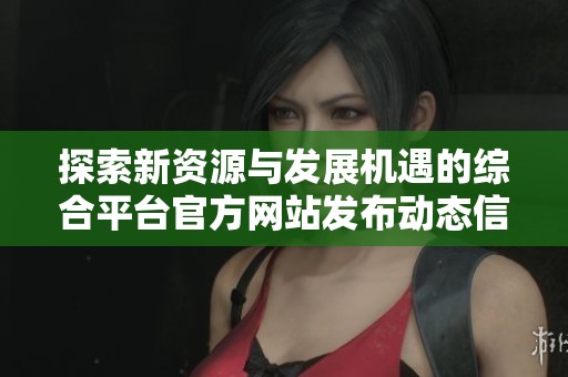 探索新资源与发展机遇的综合平台官方网站发布动态信息
