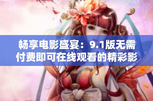 畅享电影盛宴：9.1版无需付费即可在线观看的精彩影片推荐